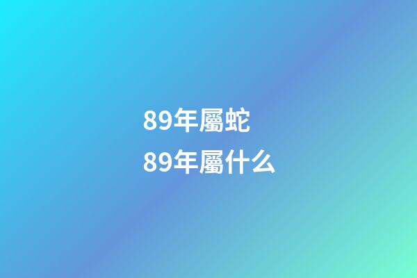 89年屬蛇 89年屬什么